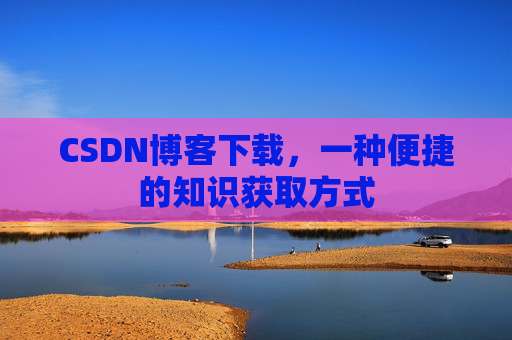 CSDN博客下载，一种便捷的知识获取方式